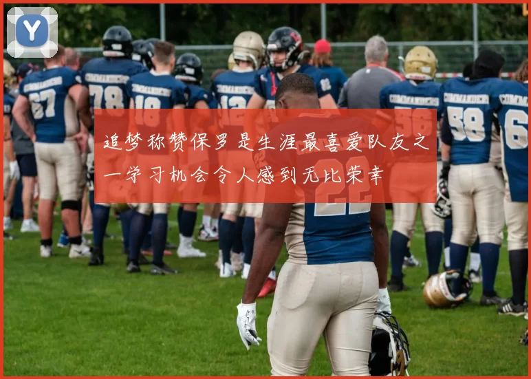 追梦称赞保罗是生涯最喜爱队友之一学习机会令人感到无比荣幸