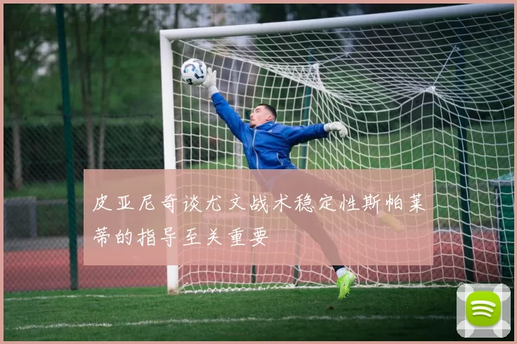 皮亚尼奇谈尤文战术稳定性斯帕莱蒂的指导至关重要