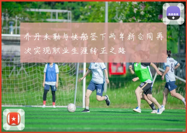 乔丹米勒与快船签下两年新合同再次实现职业生涯转正之路