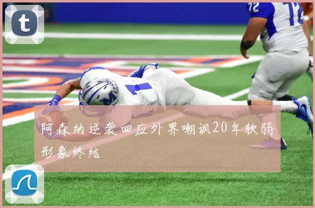 阿森纳逆袭回应外界嘲讽20年软弱形象终结