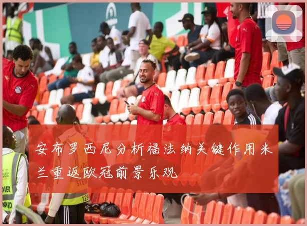 安布罗西尼分析福法纳关键作用米兰重返欧冠前景乐观