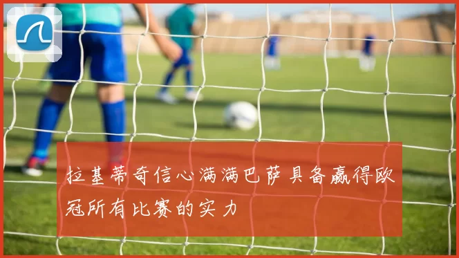 拉基蒂奇信心满满巴萨具备赢得欧冠所有比赛的实力