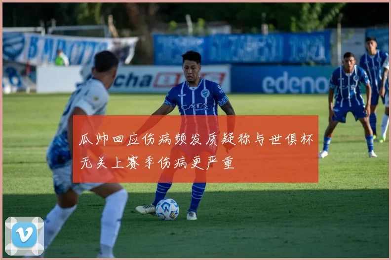 瓜帅回应伤病频发质疑称与世俱杯无关上赛季伤病更严重