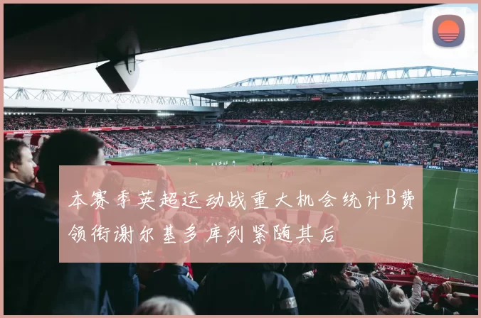 本赛季英超运动战重大机会统计B费领衔谢尔基多库列紧随其后