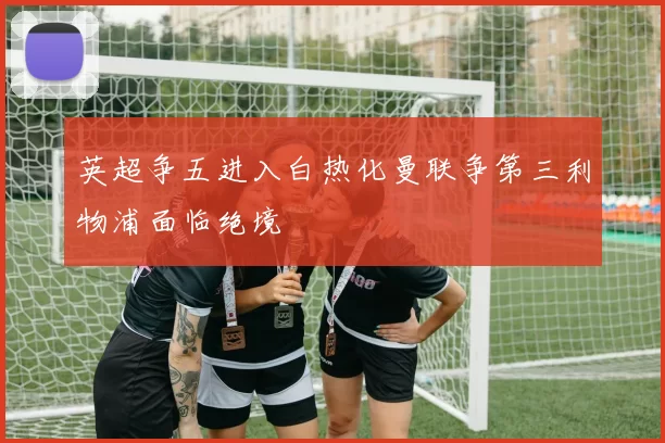 英超争五进入白热化曼联争第三利物浦面临绝境