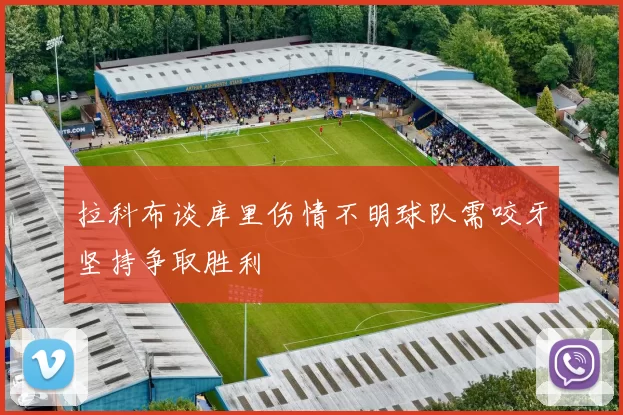 拉科布谈库里伤情不明球队需咬牙坚持争取胜利