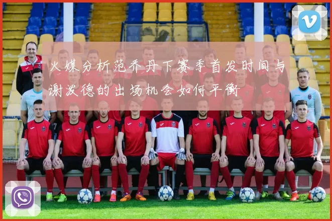 火媒分析范乔丹下赛季首发时间与谢泼德的出场机会如何平衡