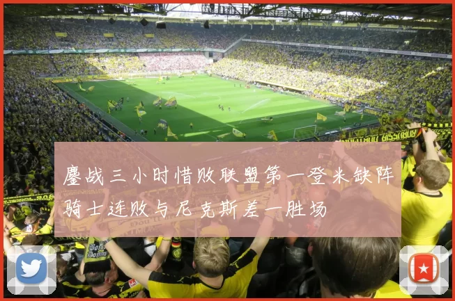 鏖战三小时惜败联盟第一登米缺阵骑士连败与尼克斯差一胜场