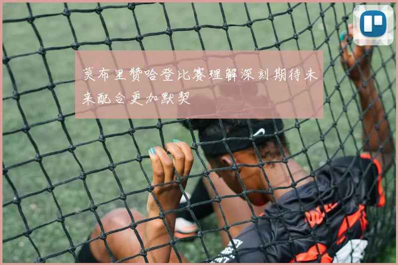 莫布里赞哈登比赛理解深刻期待未来配合更加默契
