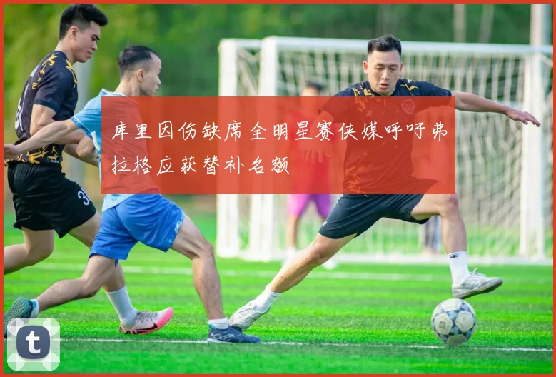 库里因伤缺席全明星赛侠媒呼吁弗拉格应获替补名额