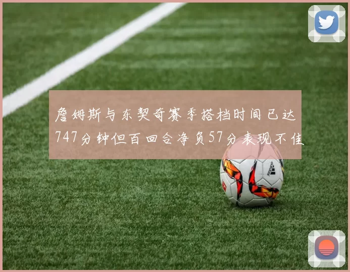 詹姆斯与东契奇赛季搭档时间已达747分钟但百回合净负57分表现不佳