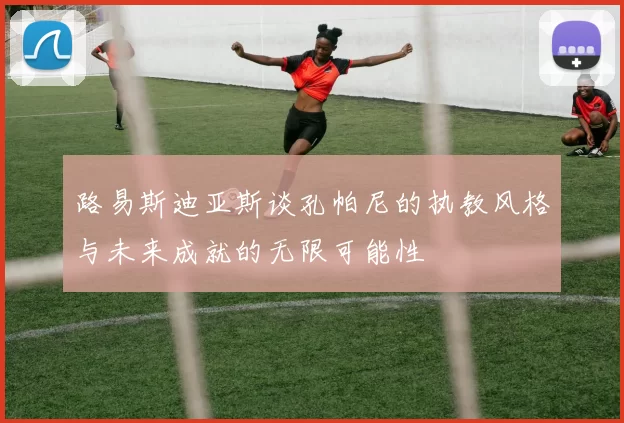 路易斯迪亚斯谈孔帕尼的执教风格与未来成就的无限可能性