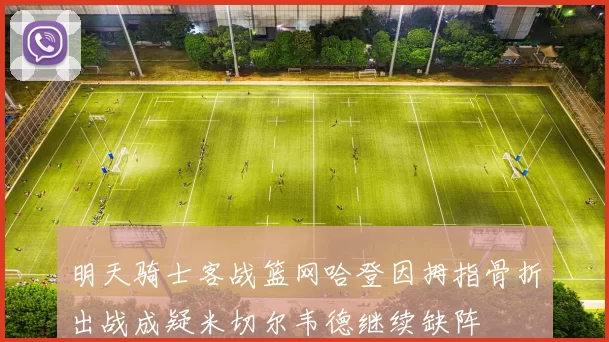 明天骑士客战篮网哈登因拇指骨折出战成疑米切尔韦德继续缺阵