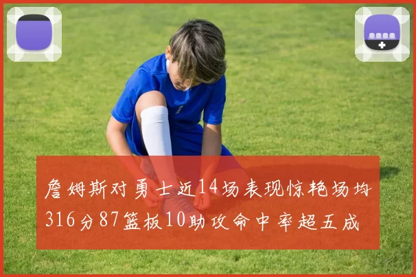 詹姆斯对勇士近14场表现惊艳场均316分87篮板10助攻命中率超五成