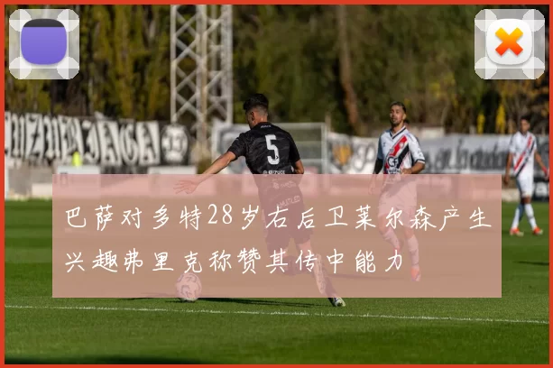 巴萨对多特28岁右后卫莱尔森产生兴趣弗里克称赞其传中能力