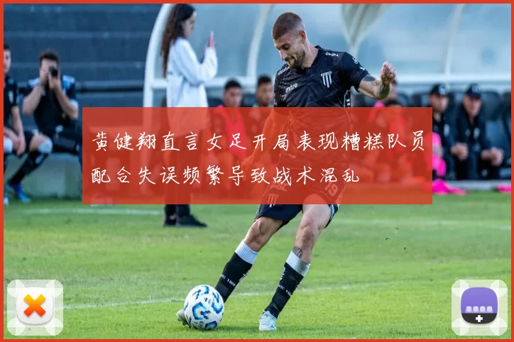 黄健翔直言女足开局表现糟糕队员配合失误频繁导致战术混乱