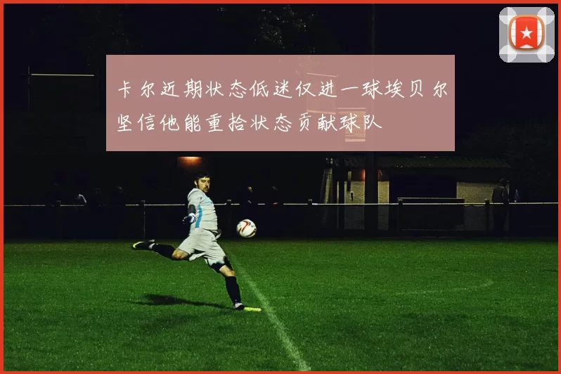 卡尔近期状态低迷仅进一球埃贝尔坚信他能重拾状态贡献球队