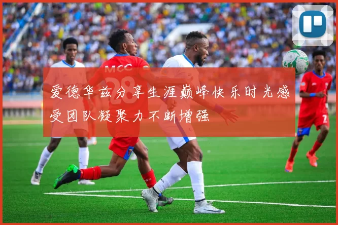爱德华兹分享生涯巅峰快乐时光感受团队凝聚力不断增强