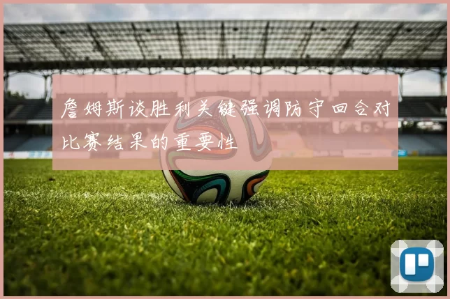 詹姆斯谈胜利关键强调防守回合对比赛结果的重要性