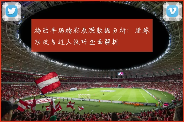 梅西半场精彩表现数据分析：进球助攻与过人技巧全面解析