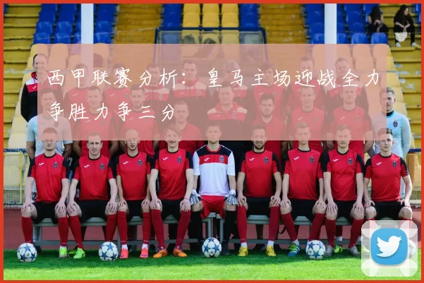 西甲联赛分析：皇马主场迎战全力争胜力争三分