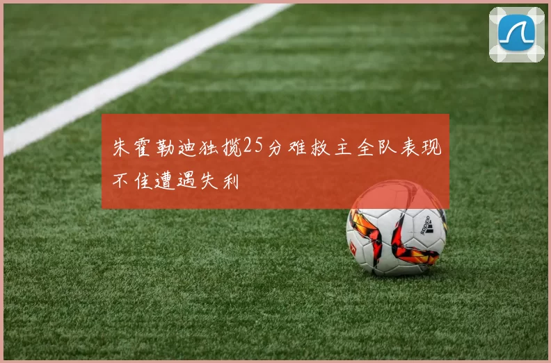 朱霍勒迪独揽25分难救主全队表现不佳遭遇失利