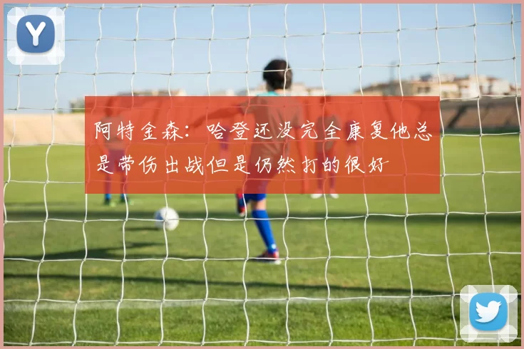 阿特金森：哈登还没完全康复他总是带伤出战但是仍然打的很好