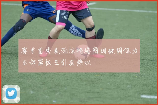 赛季首秀表现惊艳塔图姆被调侃为东部篮板王引发热议