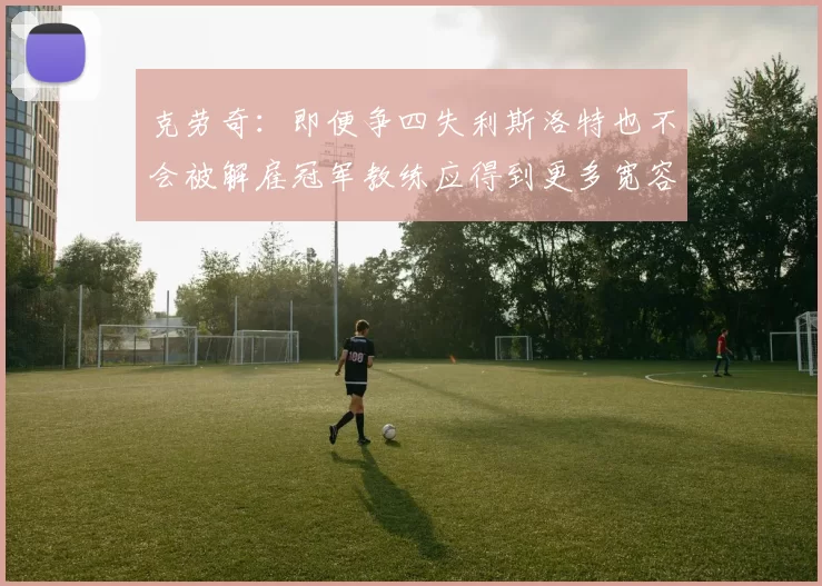 克劳奇：即便争四失利斯洛特也不会被解雇冠军教练应得到更多宽容与理解