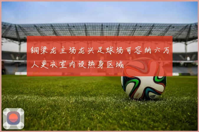 铜梁龙主场龙兴足球场可容纳六万人更衣室内设热身区域