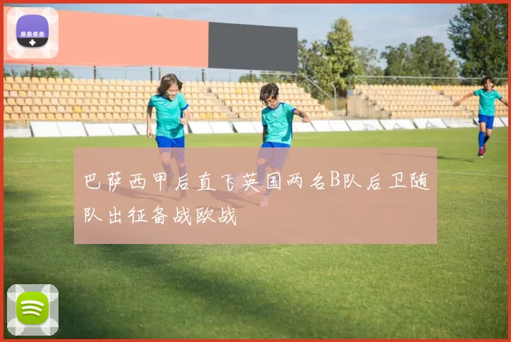 巴萨西甲后直飞英国两名B队后卫随队出征备战欧战