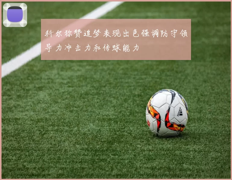 科尔称赞追梦表现出色强调防守领导力冲击力和传球能力