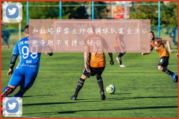 加拉塔萨雷主帅强调球队需全力以赴争胜不可掉以轻心