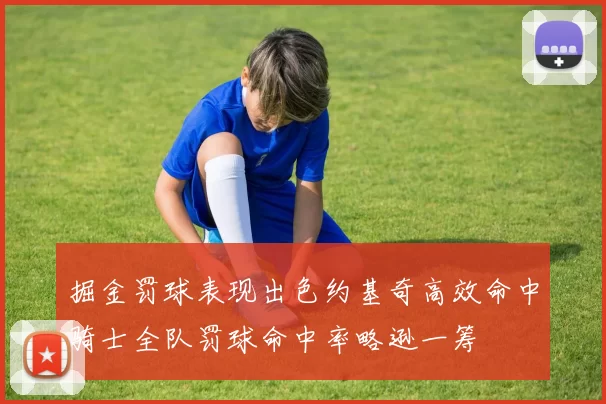 掘金罚球表现出色约基奇高效命中骑士全队罚球命中率略逊一筹